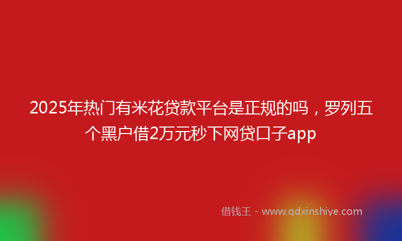 2025年热门有米花贷款平台是正规的吗，罗列五个黑户借2万元秒下网贷口子app