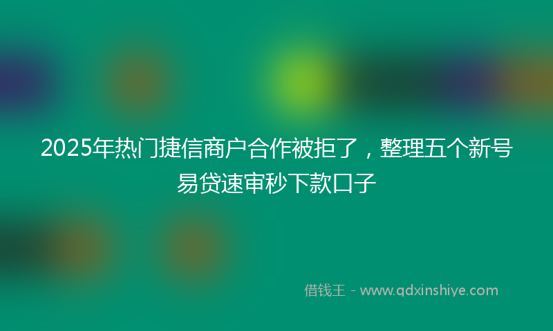 2025年热门捷信商户合作被拒了，整理五个新号易贷速审秒下款口子