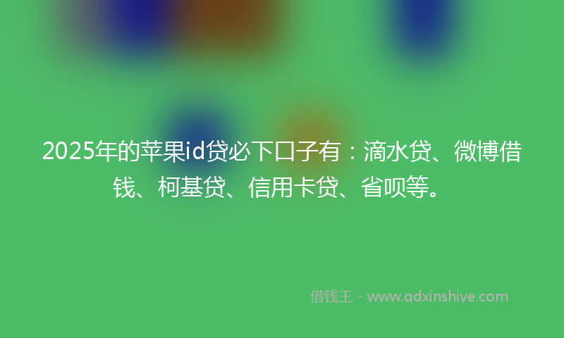 2025年的苹果id贷必下口子有：滴水贷、微博借钱、柯基贷、信用卡贷、省呗等。