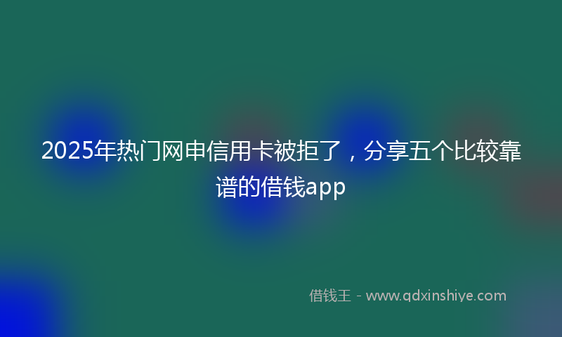 2025年热门网申信用卡被拒了，分享五个比较靠谱的借钱app
