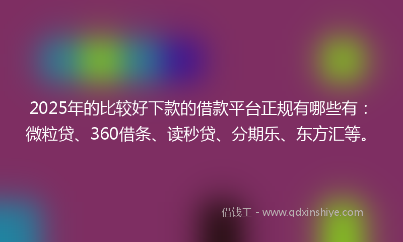 2025年的比较好下款的借款平台正规有哪些有：微粒贷、360借条、读秒贷、分期乐、东方汇等。