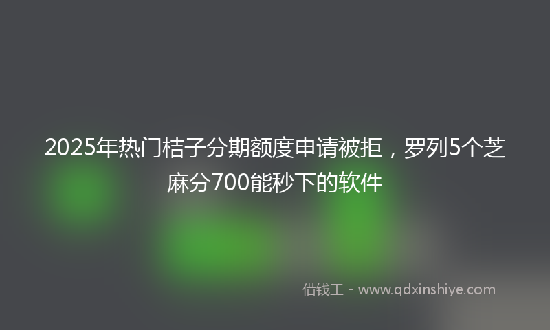 2025年热门桔子分期额度申请被拒，罗列5个芝麻分700能秒下的软件