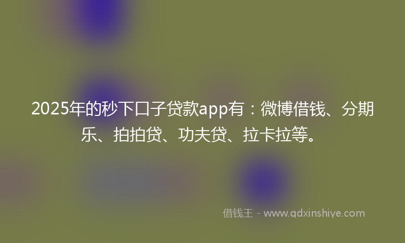 2025年的秒下口子贷款app有：微博借钱、分期乐、拍拍贷、功夫贷、拉卡拉等。