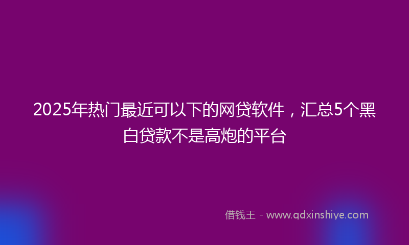 2025年热门最近可以下的网贷软件，汇总5个黑白贷款不是高炮的平台