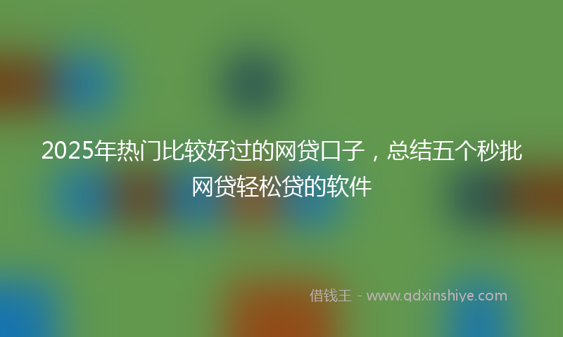 2025年热门比较好过的网贷口子，总结五个秒批网贷轻松贷的软件