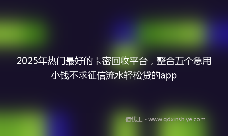 2025年热门最好的卡密回收平台，整合五个急用小钱不求征信流水轻松贷的app