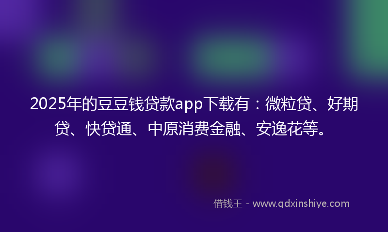 2025年的豆豆钱贷款app下载有：微粒贷、好期贷、快贷通、中原消费金融、安逸花等。