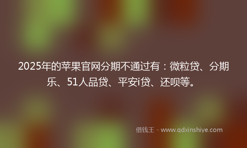 2025年的苹果官网分期不通过有：微粒贷、分期乐、51人品贷、平安i贷、还呗等。