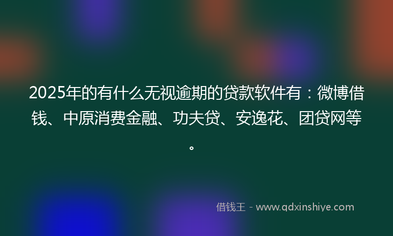 2025年的有什么无视逾期的贷款软件有：微博借钱、中原消费金融、功夫贷、安逸花、团贷网等。