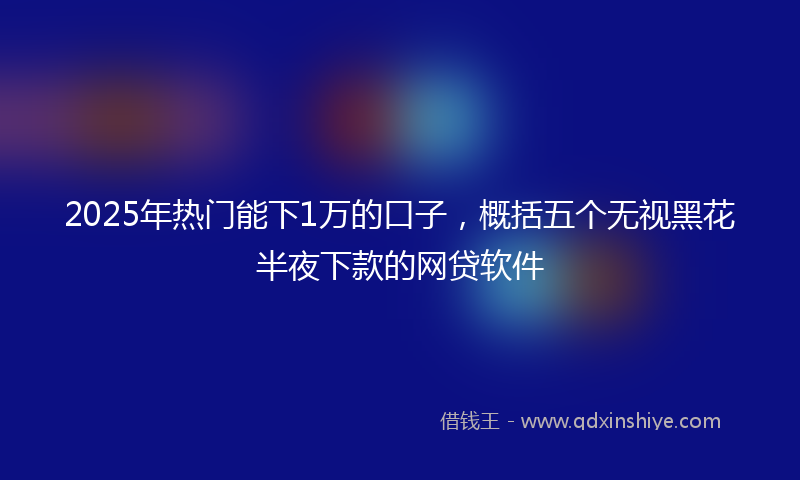 2025年热门能下1万的口子，概括五个无视黑花半夜下款的网贷软件