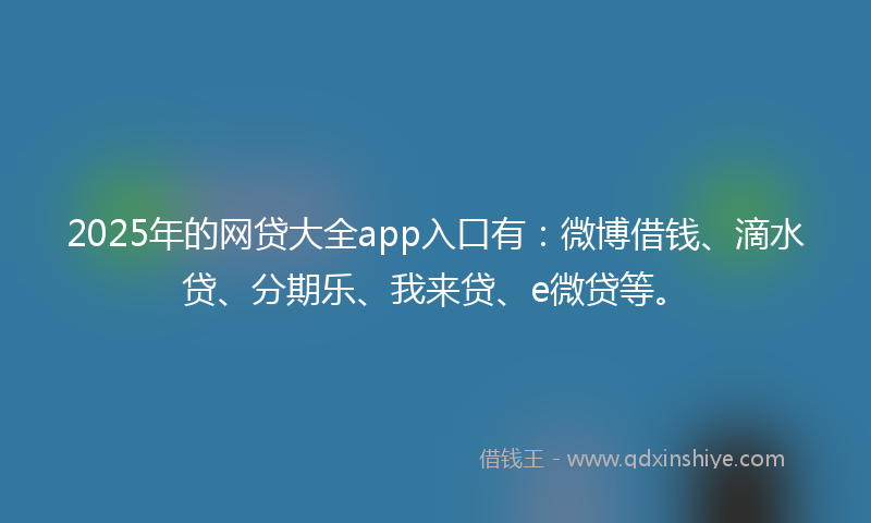2025年的网贷大全app入口有：微博借钱、滴水贷、分期乐、我来贷、e微贷等。