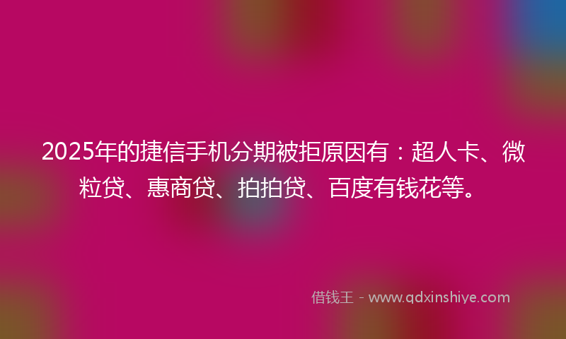 2025年的捷信手机分期被拒原因有：超人卡、微粒贷、惠商贷、拍拍贷、百度有钱花等。