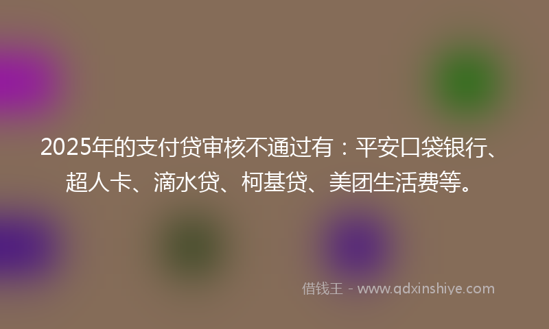 2025年的支付贷审核不通过有：平安口袋银行、超人卡、滴水贷、柯基贷、美团生活费等。