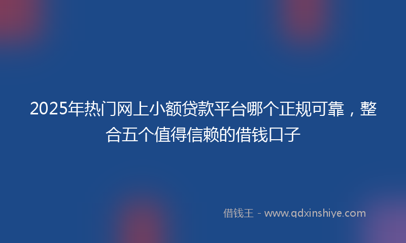 2025年热门网上小额贷款平台哪个正规可靠，整合五个值得信赖的借钱口子