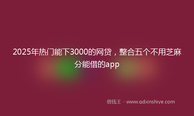 2025年热门能下3000的网贷，整合五个不用芝麻分能借的app