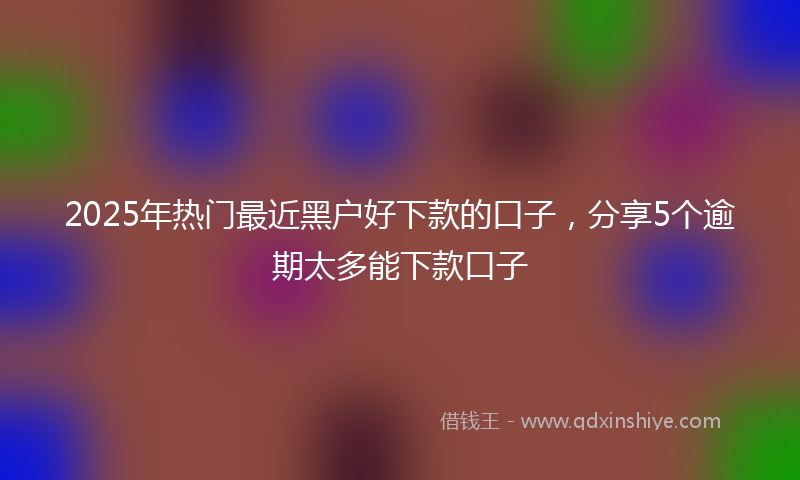 2025年热门最近黑户好下款的口子，分享5个逾期太多能下款口子