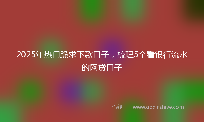 2025年热门跪求下款口子，梳理5个看银行流水的网贷口子