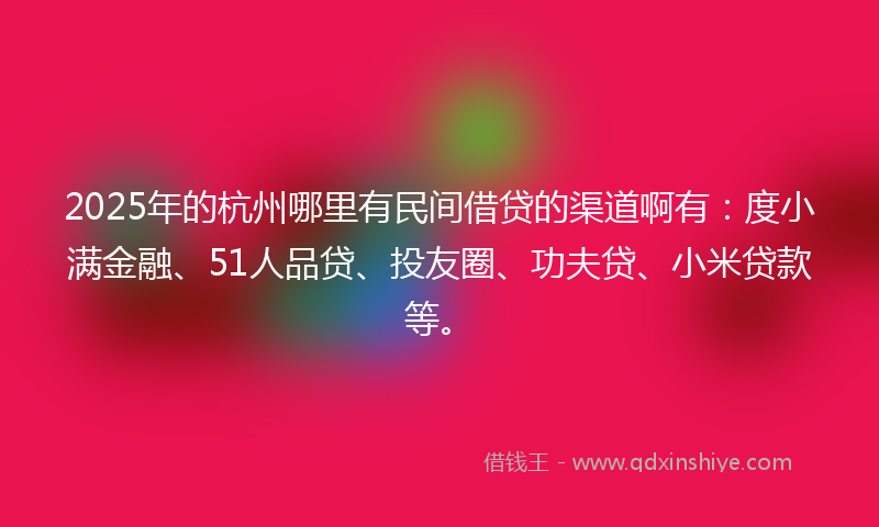 2025年的杭州哪里有民间借贷的渠道啊有：度小满金融、51人品贷、投友圈、功夫贷、小米贷款等。