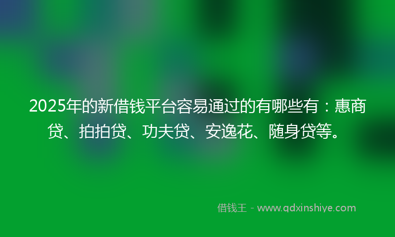 2025年的新借钱平台容易通过的有哪些有：惠商贷、拍拍贷、功夫贷、安逸花、随身贷等。