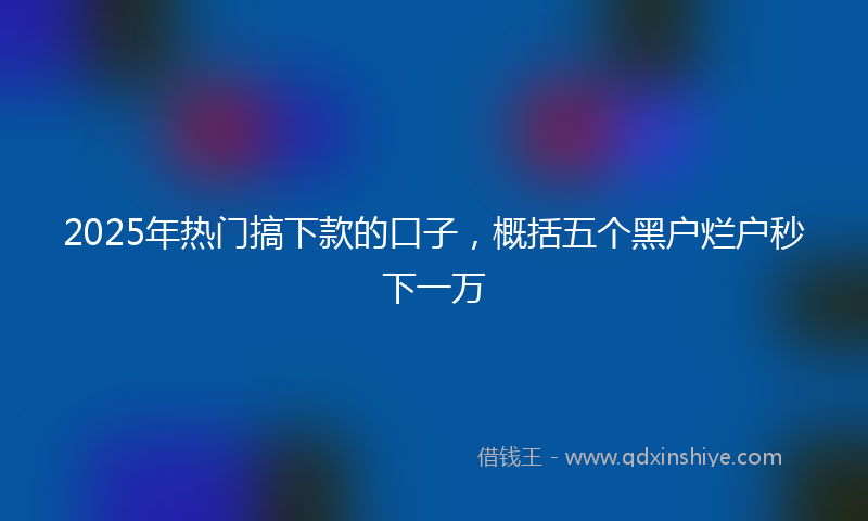 2025年热门搞下款的口子，概括五个黑户烂户秒下一万
