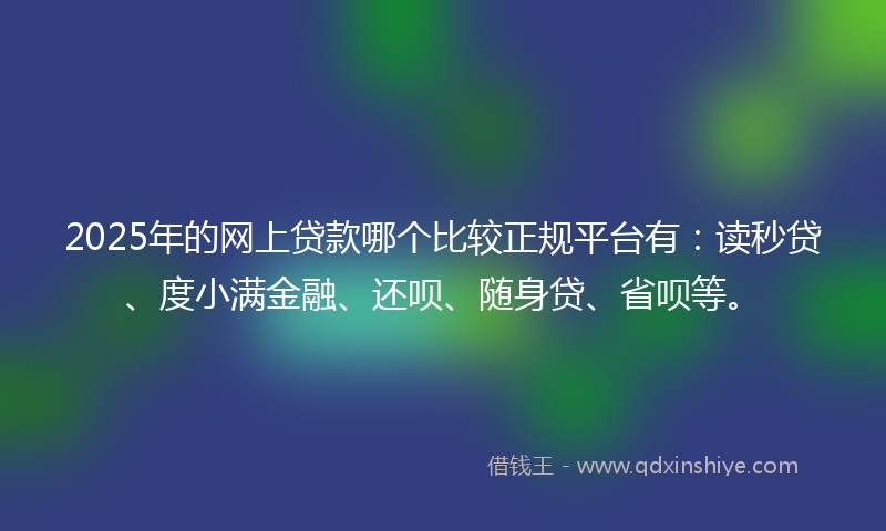 2025年的网上贷款哪个比较正规平台有：读秒贷、度小满金融、还呗、随身贷、省呗等。