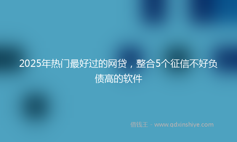 2025年热门最好过的网贷，整合5个征信不好负债高的软件