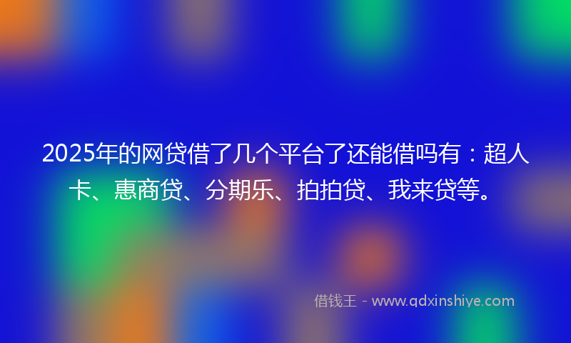 2025年的网贷借了几个平台了还能借吗有：超人卡、惠商贷、分期乐、拍拍贷、我来贷等。