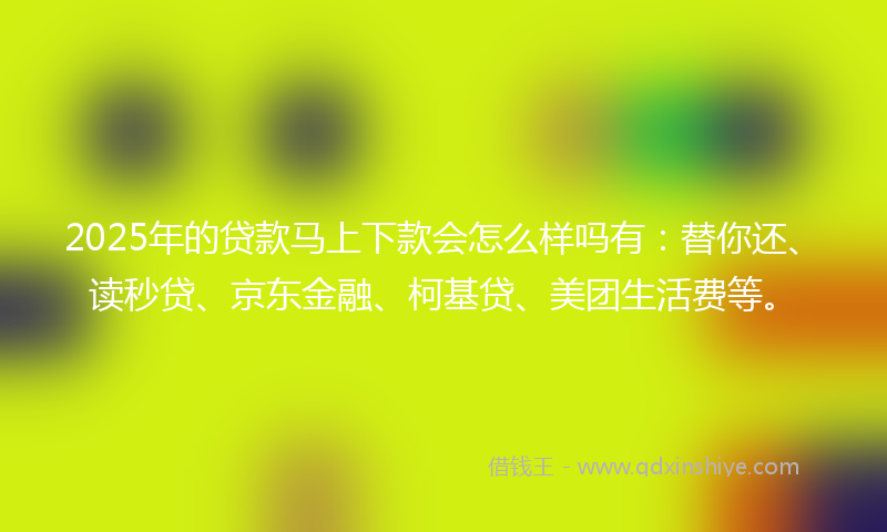 2025年的贷款马上下款会怎么样吗有：替你还、读秒贷、京东金融、柯基贷、美团生活费等。
