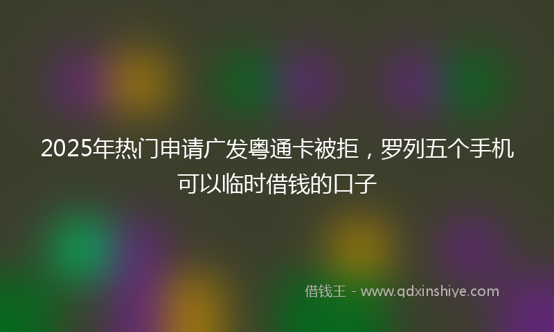 2025年热门申请广发粤通卡被拒，罗列五个手机可以临时借钱的口子