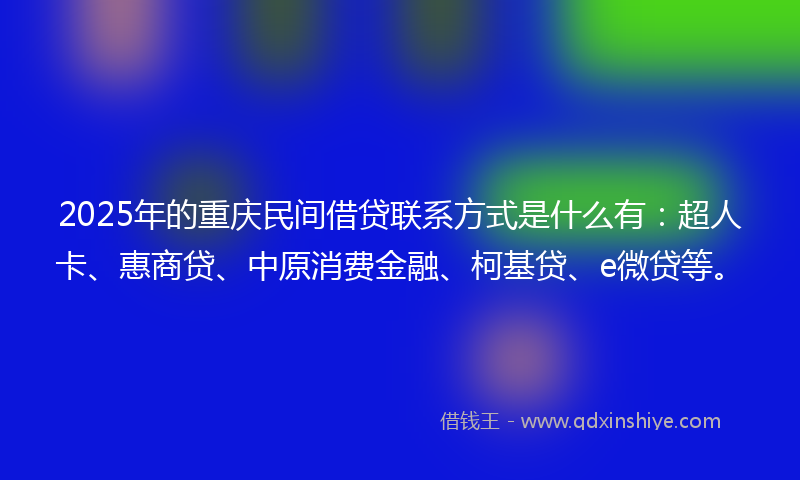 2025年的重庆民间借贷联系方式是什么有：超人卡、惠商贷、中原消费金融、柯基贷、e微贷等。