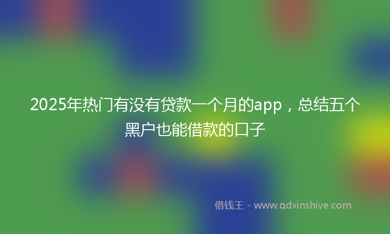 2025年热门有没有贷款一个月的app，总结五个黑户也能借款的口子