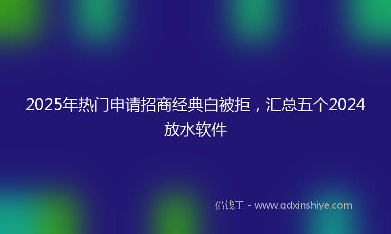 2025年热门申请招商经典白被拒，汇总五个2024放水软件