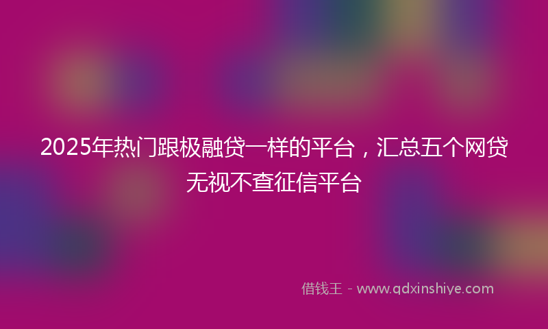 2025年热门跟极融贷一样的平台，汇总五个网贷无视不查征信平台
