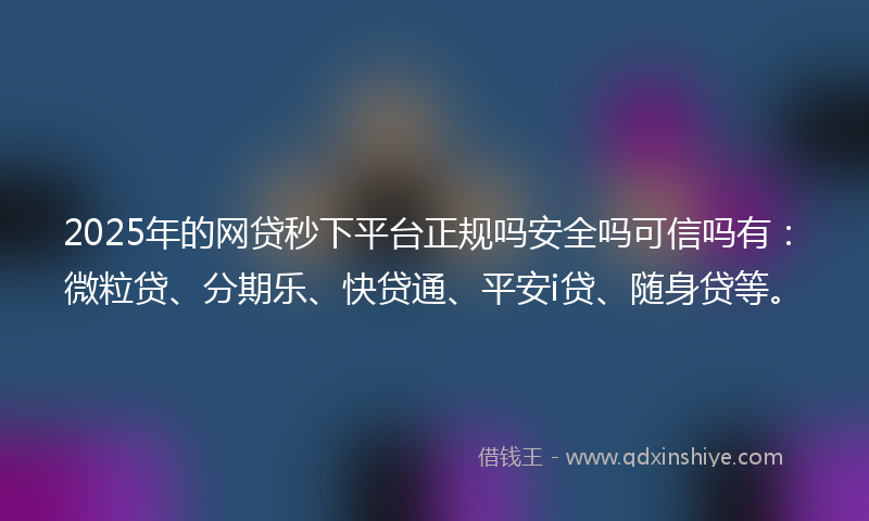 2025年的网贷秒下平台正规吗安全吗可信吗有：微粒贷、分期乐、快贷通、平安i贷、随身贷等。
