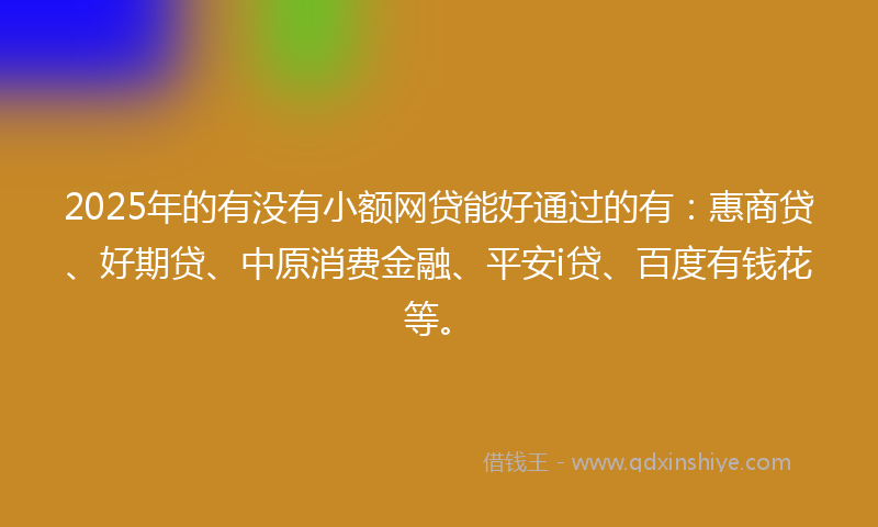 2025年的有没有小额网贷能好通过的有：惠商贷、好期贷、中原消费金融、平安i贷、百度有钱花等。