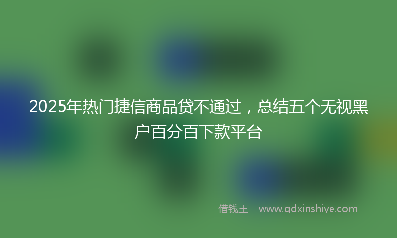 2025年热门捷信商品贷不通过，总结五个无视黑户百分百下款平台