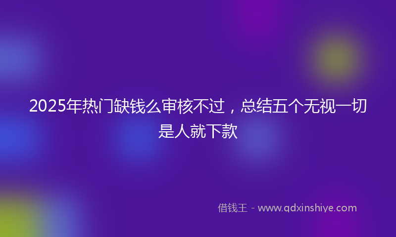 2025年热门缺钱么审核不过，总结五个无视一切是人就下款
