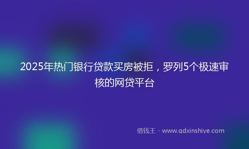 2025年热门银行贷款买房被拒，罗列5个极速审核的网贷平台