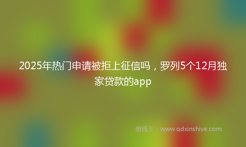 2025年热门申请被拒上征信吗，罗列5个12月独家贷款的app