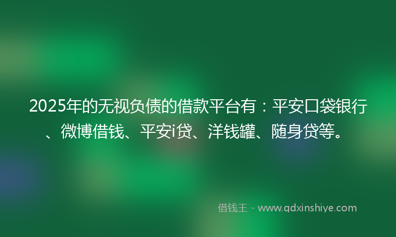 2025年的无视负债的借款平台有：平安口袋银行、微博借钱、平安i贷、洋钱罐、随身贷等。