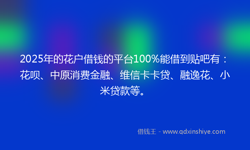 2025年的花户借钱的平台100%能借到贴吧有:花呗、中原消费金融、维信卡卡贷、融逸花、小米贷款等。