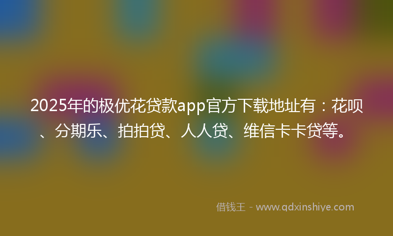 2025年的极优花贷款app官方下载地址有：花呗、分期乐、拍拍贷、人人贷、维信卡卡贷等。
