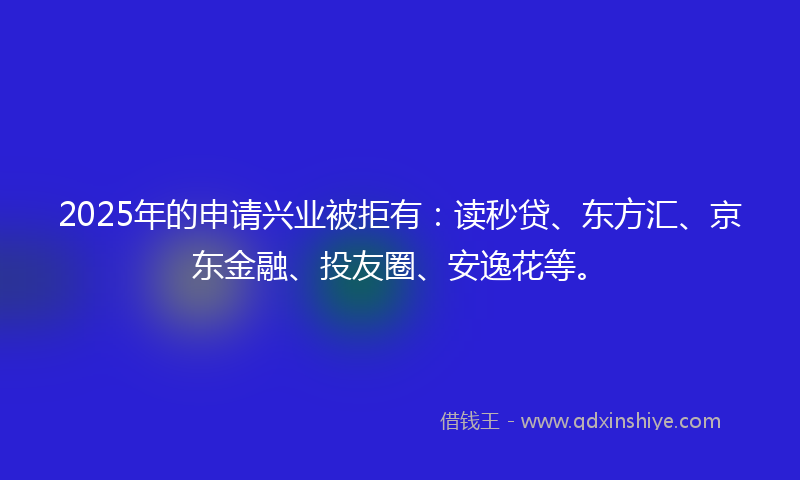 2025年的申请兴业被拒有：读秒贷、东方汇、京东金融、投友圈、安逸花等。