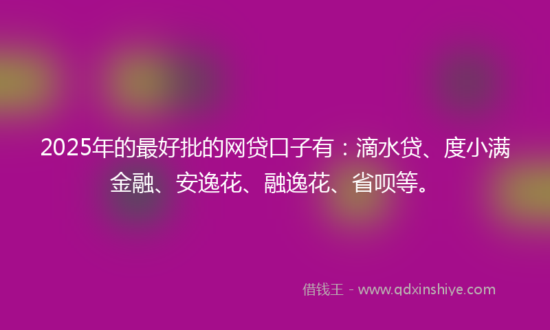 2025年的最好批的网贷口子有：滴水贷、度小满金融、安逸花、融逸花、省呗等。