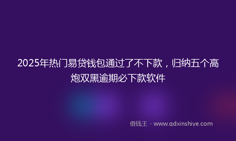 2025年热门易贷钱包通过了不下款，归纳五个高炮双黑逾期必下款软件
