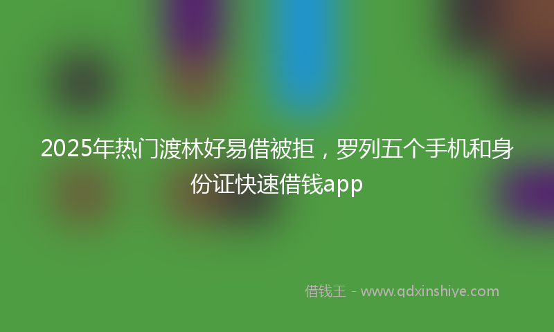 2025年热门渡林好易借被拒，罗列五个手机和身份证快速借钱app
