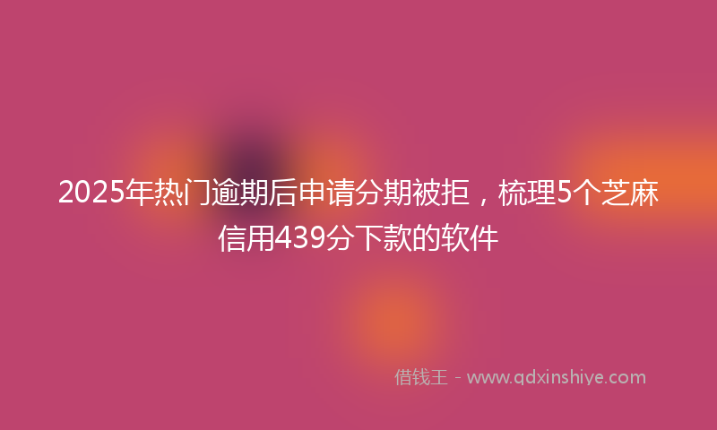 2025年热门逾期后申请分期被拒，梳理5个芝麻信用439分下款的软件