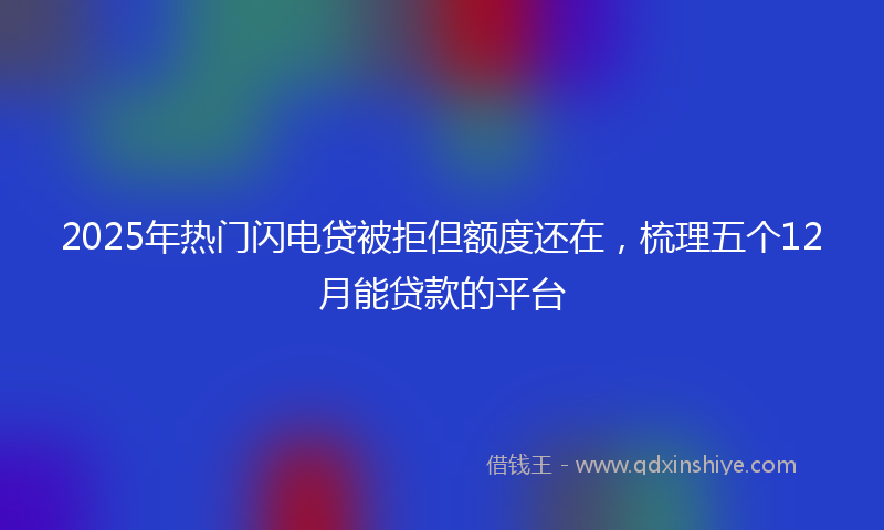 2025年热门闪电贷被拒但额度还在，梳理五个12月能贷款的平台