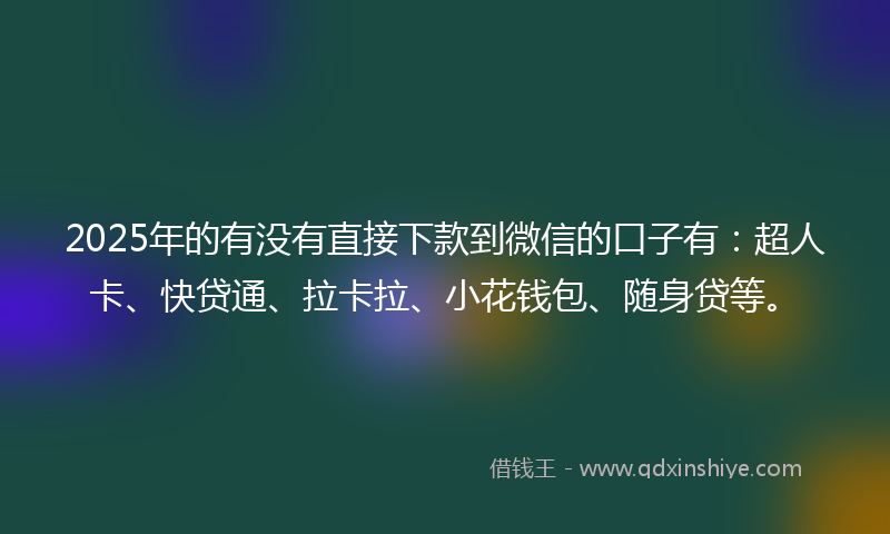 2025年的有没有直接下款到微信的口子有：超人卡、快贷通、拉卡拉、小花钱包、随身贷等。