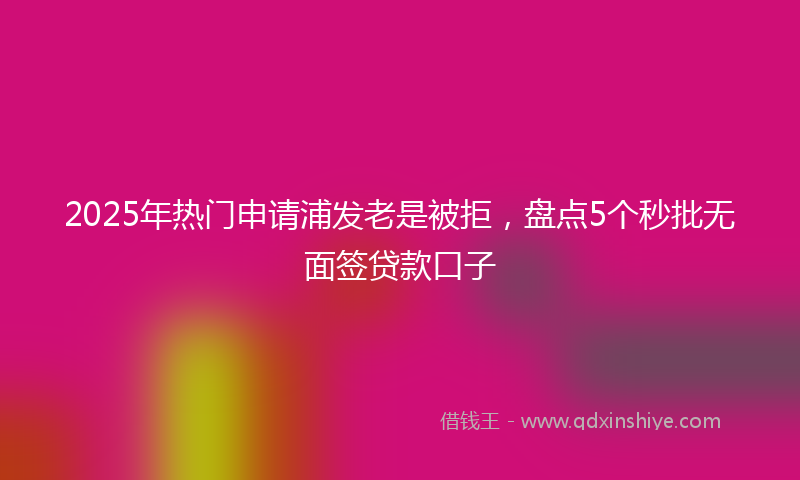 2025年热门申请浦发老是被拒，盘点5个秒批无面签贷款口子
